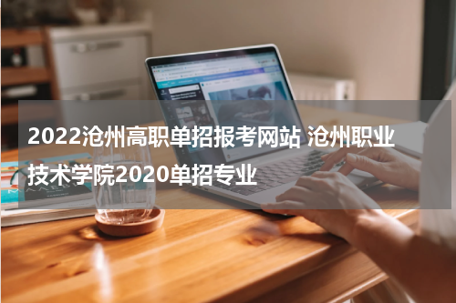 2022沧州高职单招报考网站 沧州职业技术学院2020单招专业
