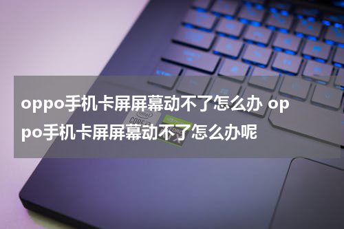 oppo手机卡屏屏幕动不了怎么办 oppo手机卡屏屏幕动不了怎么办呢