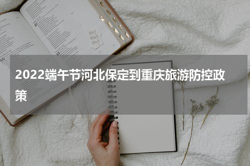 2022端午节河北保定到重庆旅游防控政策