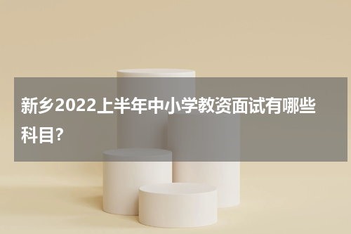 新乡2022上半年中小学教资面试有哪些科目？