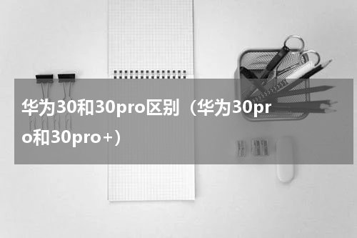 华为30和30pro区别（华为30pro和30pro+）