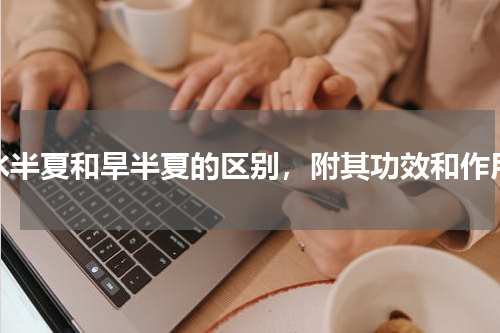 水半夏和旱半夏的区别，附其功效和作用