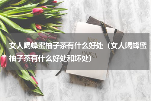 女人喝蜂蜜柚子茶有什么好处（女人喝蜂蜜柚子茶有什么好处和坏处）