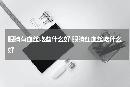 眼睛有血丝吃些什么好 眼睛红血丝吃什么好