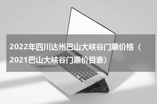2022年四川达州巴山大峡谷门票价格（2021巴山大峡谷门票价目表）