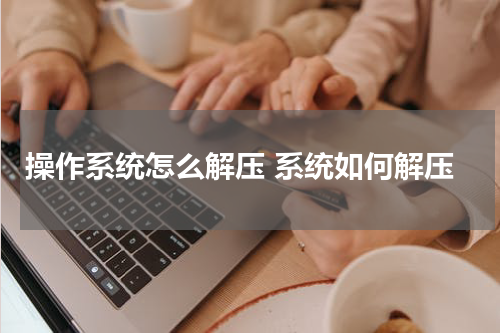 操作系统怎么解压 系统如何解压