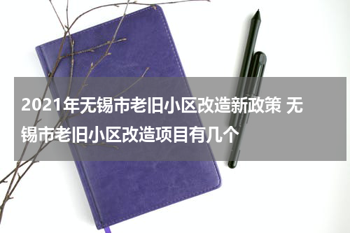 2021年无锡市老旧小区改造新政策 无锡市老旧小区改造项目有几个