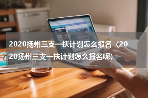 2020扬州三支一扶计划怎么报名（2020扬州三支一扶计划怎么报名呢）