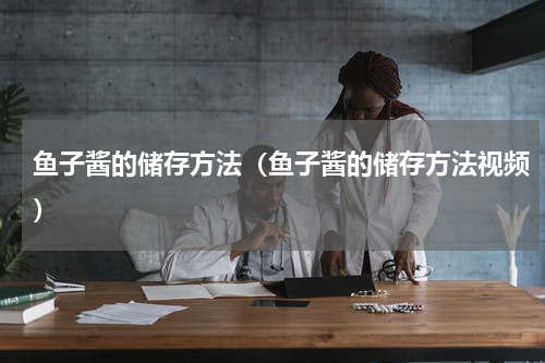鱼子酱的储存方法（鱼子酱的储存方法视频）