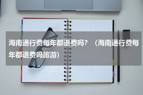 海南通行费每年都退费吗？（海南通行费每年都退费吗旅游）