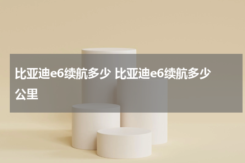 比亚迪e6续航多少 比亚迪e6续航多少公里
