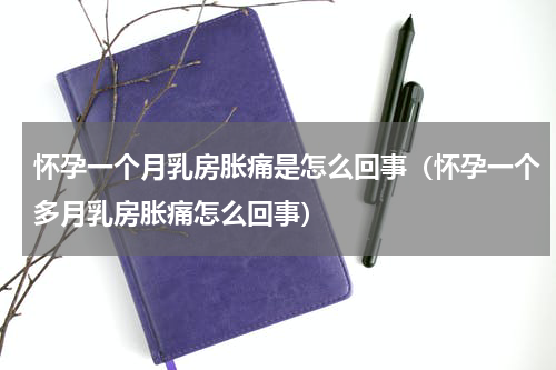 怀孕一个月乳房胀痛是怎么回事（怀孕一个多月乳房胀痛怎么回事）