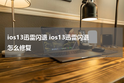 ios13迅雷闪退 ios13迅雷闪退怎么修复