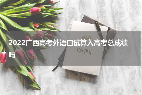 2022广西高考外语口试算入高考总成绩吗