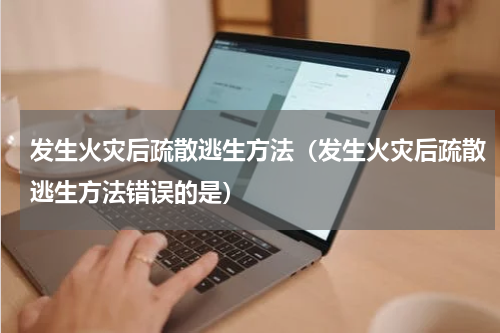 发生火灾后疏散逃生方法（发生火灾后疏散逃生方法错误的是）