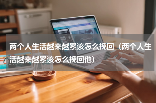 两个人生活越来越累该怎么挽回（两个人生活越来越累该怎么挽回他）