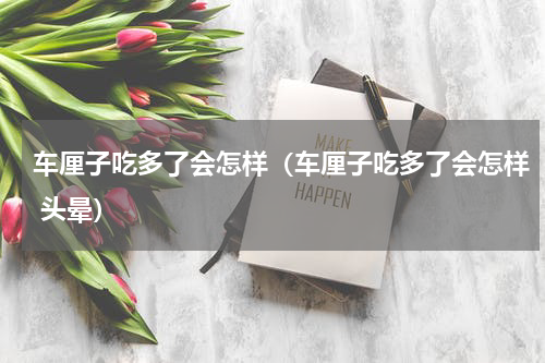 车厘子吃多了会怎样（车厘子吃多了会怎样 头晕）