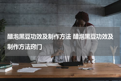 醋泡黑豆功效及制作方法 醋泡黑豆功效及制作方法窍门