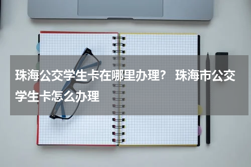 珠海公交学生卡在哪里办理？ 珠海市公交学生卡怎么办理