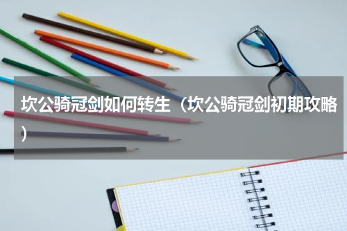 坎公骑冠剑如何转生（坎公骑冠剑初期攻略）