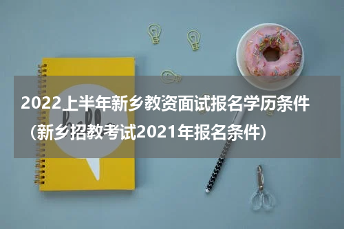 2022上半年新乡教资面试报名学历条件（新乡招教考试2021年报名条件）