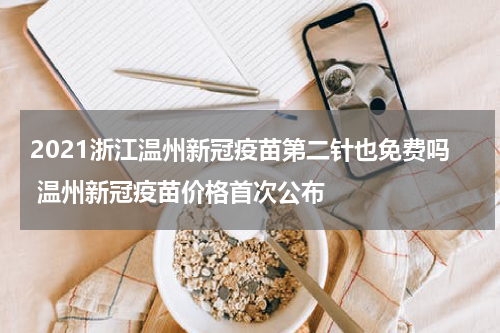 2021浙江温州新冠疫苗第二针也免费吗 温州新冠疫苗价格首次公布