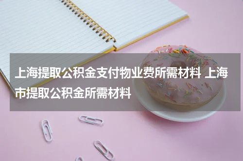 上海提取公积金支付物业费所需材料 上海市提取公积金所需材料