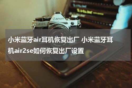 小米蓝牙air耳机恢复出厂 小米蓝牙耳机air2se如何恢复出厂设置