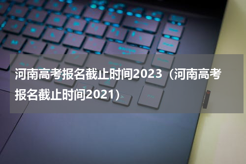 河南高考报名截止时间2023（河南高考报名截止时间2021）