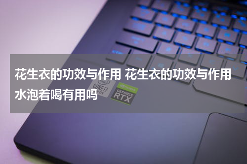 花生衣的功效与作用 花生衣的功效与作用水泡着喝有用吗