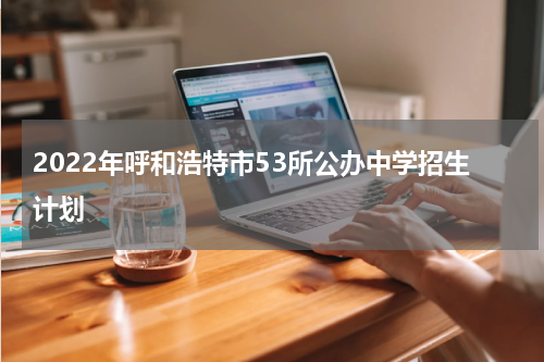 2022年呼和浩特市53所公办中学招生计划