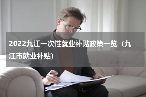 2022九江一次性就业补贴政策一览（九江市就业补贴）
