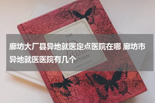 廊坊大厂县异地就医定点医院在哪 廊坊市异地就医医院有几个