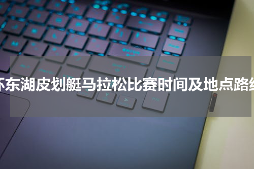 环东湖皮划艇马拉松比赛时间及地点路线