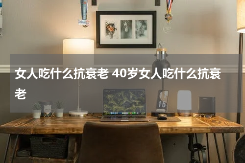女人吃什么抗衰老 40岁女人吃什么抗衰老
