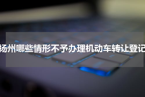 扬州哪些情形不予办理机动车转让登记