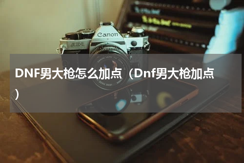 DNF男大枪怎么加点（Dnf男大枪加点）