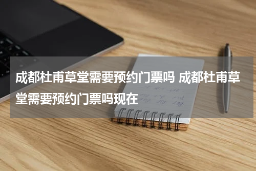 成都杜甫草堂需要预约门票吗 成都杜甫草堂需要预约门票吗现在