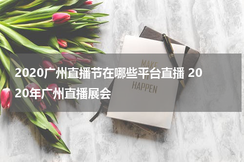 2020广州直播节在哪些平台直播 2020年广州直播展会