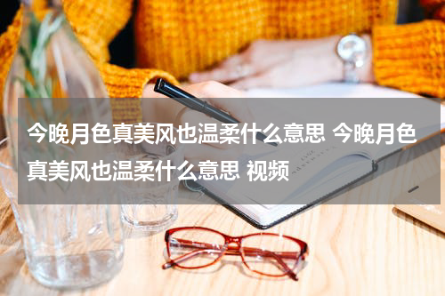 今晚月色真美风也温柔什么意思 今晚月色真美风也温柔什么意思 视频