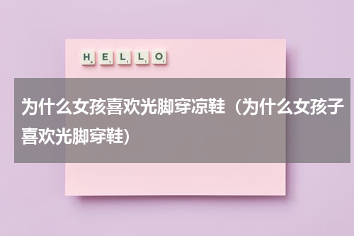 为什么女孩喜欢光脚穿凉鞋（为什么女孩子喜欢光脚穿鞋）