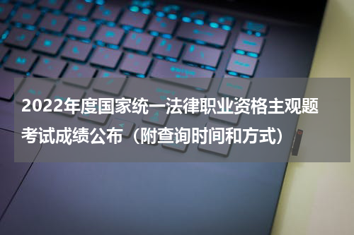 2022年度国家统一法律职业资格主观题考试成绩公布（附查询时间和方式）