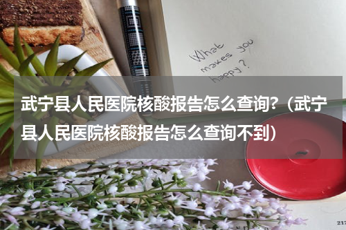 武宁县人民医院核酸报告怎么查询?（武宁县人民医院核酸报告怎么查询不到）