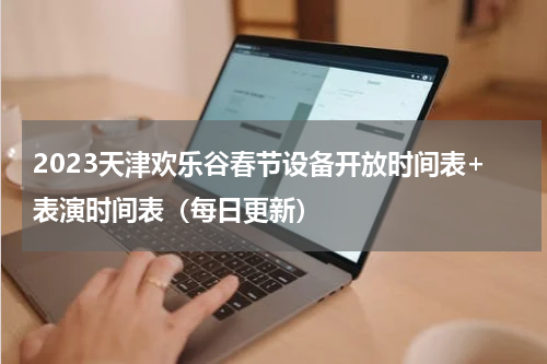 2023天津欢乐谷春节设备开放时间表+表演时间表（每日更新）