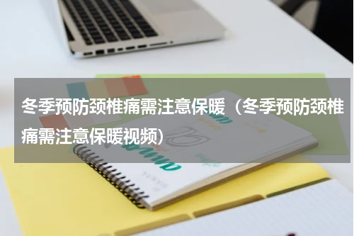 冬季预防颈椎痛需注意保暖（冬季预防颈椎痛需注意保暖视频）