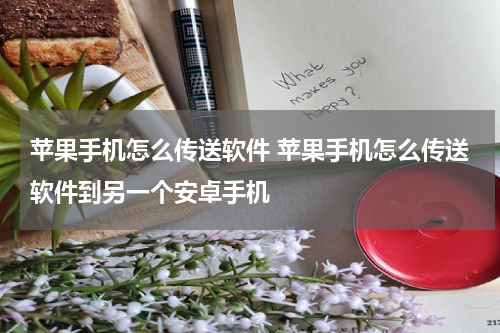苹果手机怎么传送软件 苹果手机怎么传送软件到另一个安卓手机