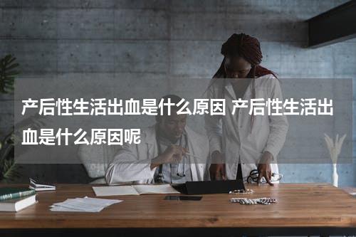 产后性生活出血是什么原因 产后性生活出血是什么原因呢