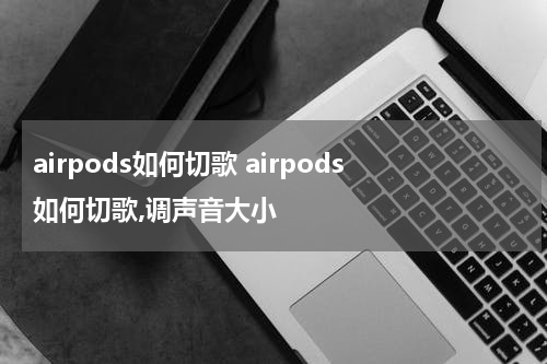 airpods如何切歌 airpods如何切歌,调声音大小