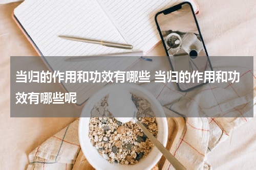 当归的作用和功效有哪些 当归的作用和功效有哪些呢