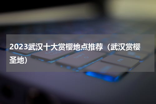 2023武汉十大赏樱地点推荐（武汉赏樱圣地）